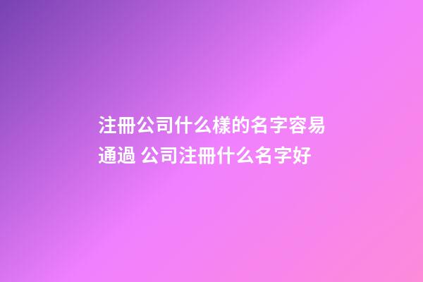 注冊公司什么樣的名字容易通過 公司注冊什么名字好